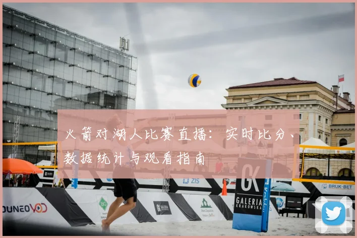 火箭对湖人比赛直播：实时比分、数据统计与观看指南