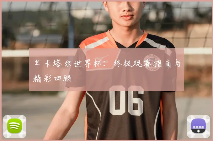 年卡塔尔世界杯:终极观赛指南与精彩回顾