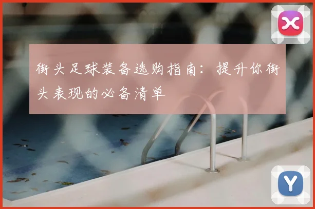 街头足球装备选购指南：提升你街头表现的必备清单