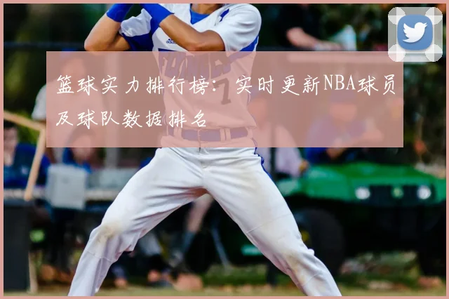 篮球实力排行榜:实时更新NBA球员及球队数据排名