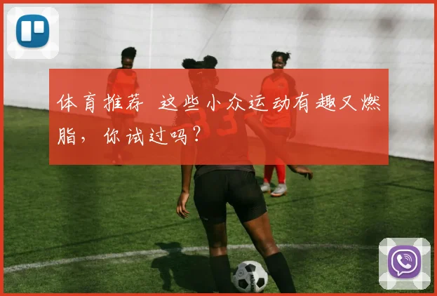 体育推荐 这些小众运动有趣又燃脂,你试过吗?
