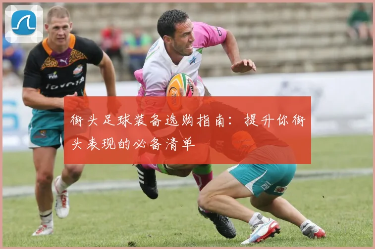 街头足球装备选购指南:提升你街头表现的必备清单