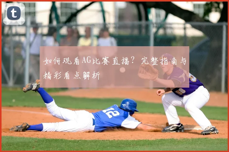 如何观看AG比赛直播?完整指南与精彩看点解析