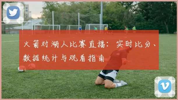 火箭对湖人比赛直播:实时比分、数据统计与观看指南