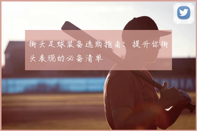 街头足球装备选购指南:提升你街头表现的必备清单