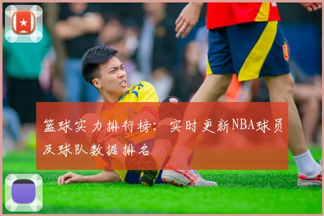 篮球实力排行榜：实时更新NBA球员及球队数据排名
